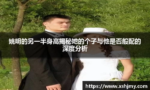 姚明的另一半身高揭秘她的个子与他是否般配的深度分析
