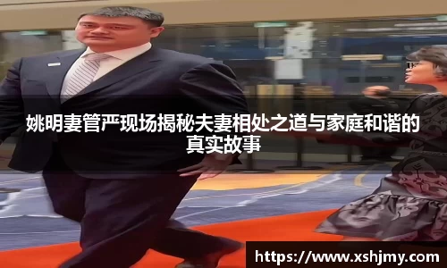 姚明妻管严现场揭秘夫妻相处之道与家庭和谐的真实故事