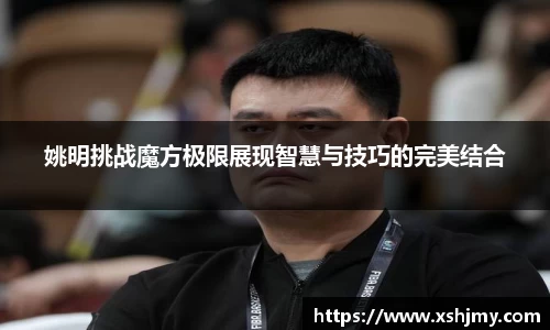 姚明挑战魔方极限展现智慧与技巧的完美结合