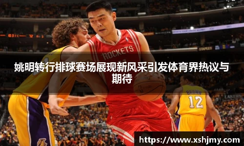 姚明转行排球赛场展现新风采引发体育界热议与期待