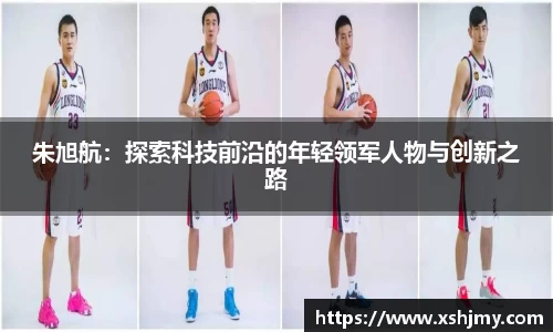 朱旭航：探索科技前沿的年轻领军人物与创新之路