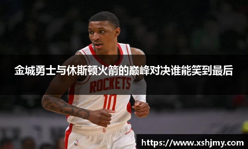 金城勇士与休斯顿火箭的巅峰对决谁能笑到最后