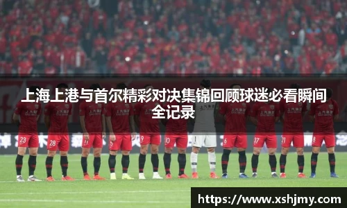 上海上港与首尔精彩对决集锦回顾球迷必看瞬间全记录