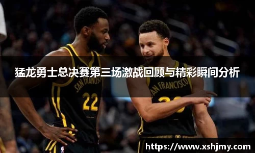 猛龙勇士总决赛第三场激战回顾与精彩瞬间分析